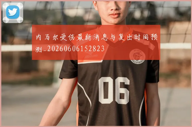 内马尔受伤最新消息与复出时间预测_20260606152823