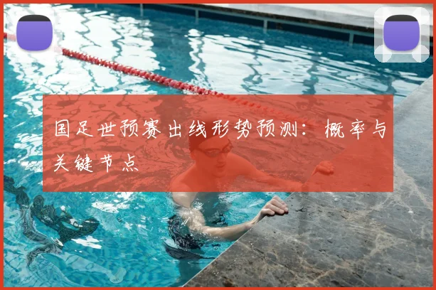 国足世预赛出线形势预测:概率与关键节点