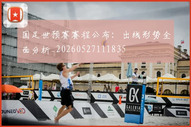 国足世预赛赛程公布:出线形势全面分析_20260527111835