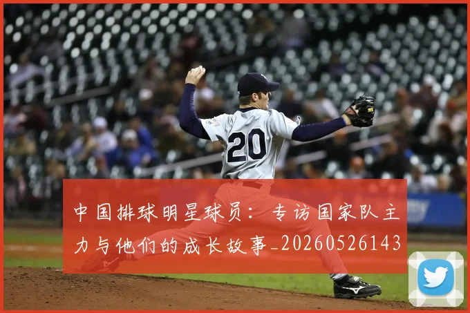 中国排球明星球员:专访国家队主力与他们的成长故事_20260526143159