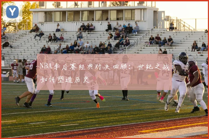 NBA季后赛经典对决回顾：世纪之战如何塑造历史