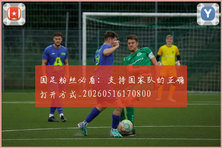 国足粉丝必看：支持国家队的正确打开方式_20260516170800