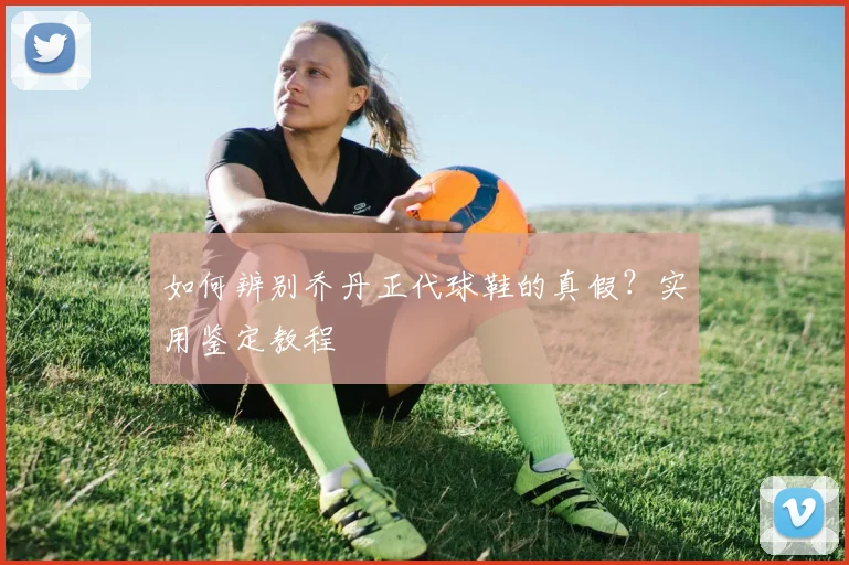 如何辨别乔丹正代球鞋的真假？实用鉴定教程