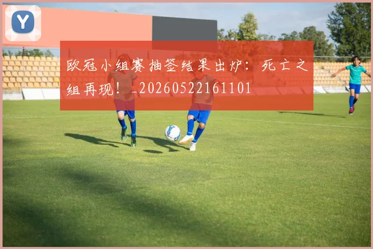 欧冠小组赛抽签结果出炉:死亡之组再现!_20260522161101