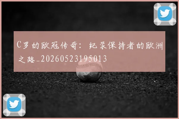 C罗的欧冠传奇:纪录保持者的欧洲之路_20260523195013