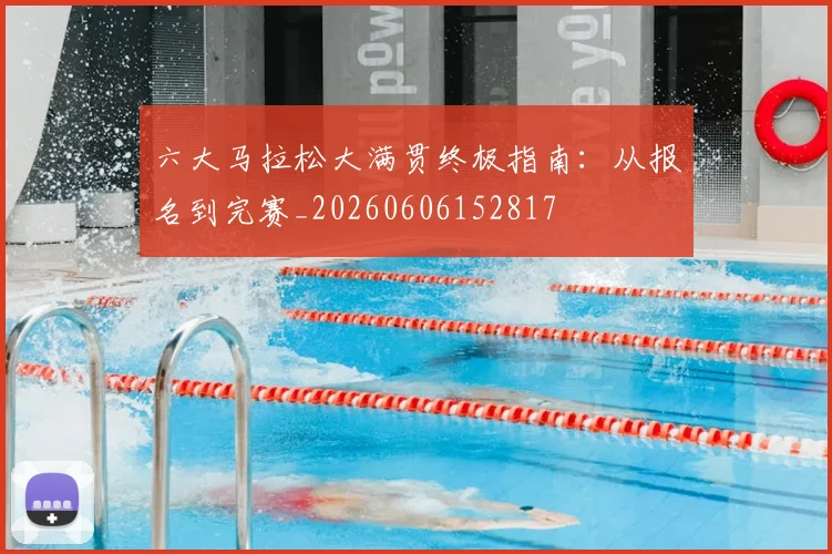 六大马拉松大满贯终极指南:从报名到完赛_20260606152817