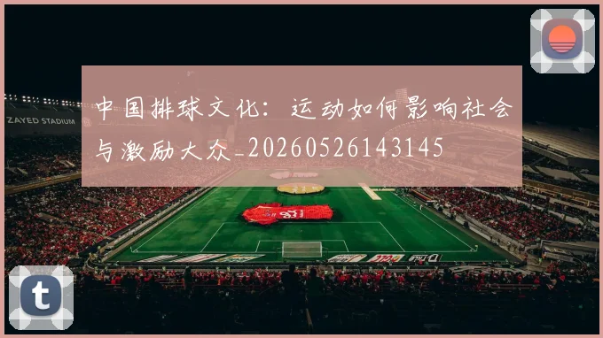 中国排球文化：运动如何影响社会与激励大众_20260526143145