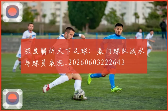 深度解析天下足球:豪门球队战术与球员表现_20260603222643