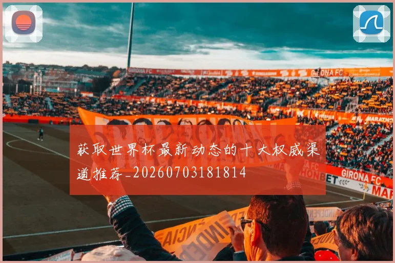 获取世界杯最新动态的十大权威渠道推荐_20260703181814