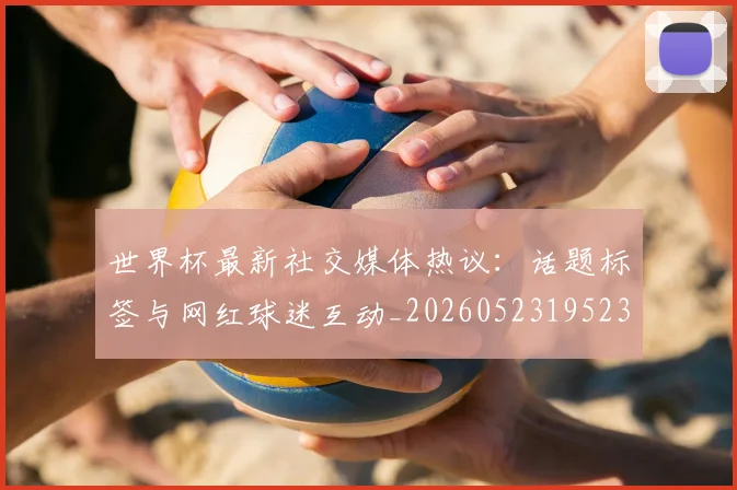 世界杯最新社交媒体热议：话题标签与网红球迷互动_20260523195232