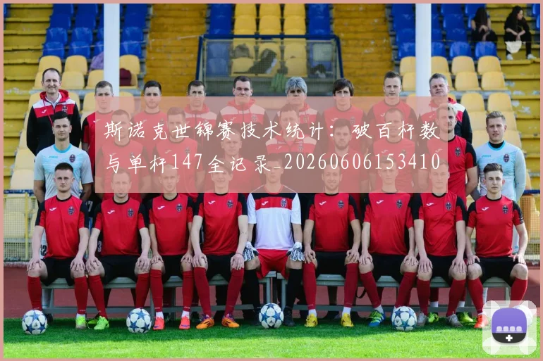 斯诺克世锦赛技术统计：破百杆数与单杆147全记录_20260606153410