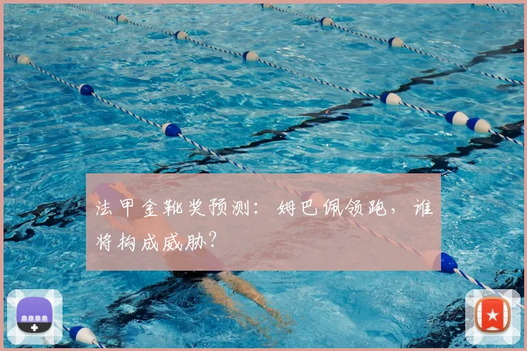 法甲金靴奖预测:姆巴佩领跑,谁将构成威胁?