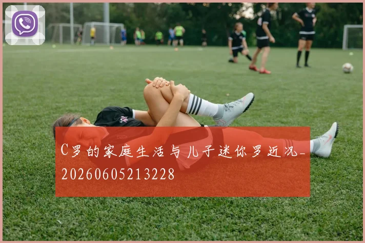 C罗的家庭生活与儿子迷你罗近况_20260605213228