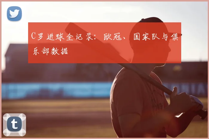C罗进球全记录：欧冠、国家队与俱乐部数据