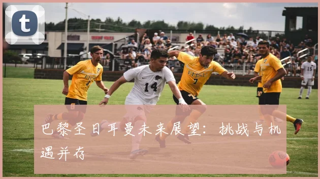 巴黎圣日耳曼未来展望:挑战与机遇并存