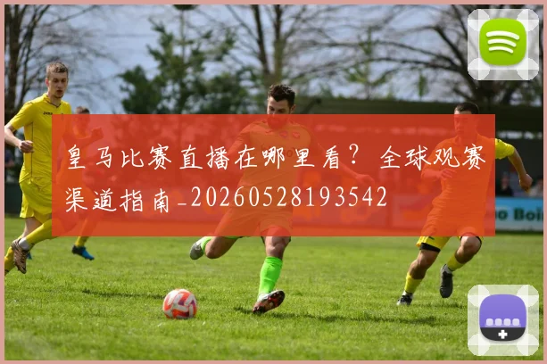 皇马比赛直播在哪里看？全球观赛渠道指南_20260528193542