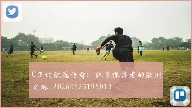 C罗的欧冠传奇：纪录保持者的欧洲之路_20260523195013