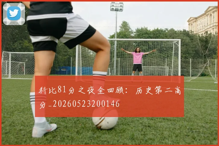 科比81分之夜全回顾：历史第二高分_20260523200146