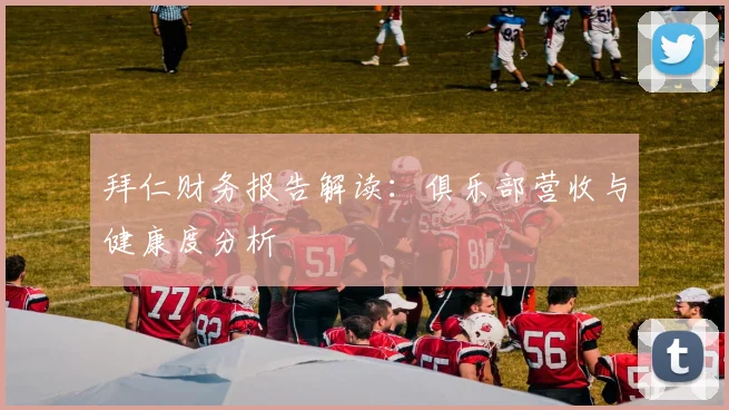 拜仁财务报告解读：俱乐部营收与健康度分析