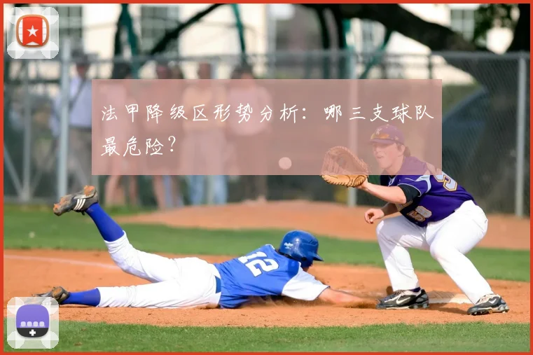 法甲降级区形势分析:哪三支球队最危险?