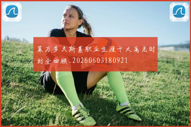 莱万多夫斯基职业生涯十大高光时刻全回顾_20260603180921