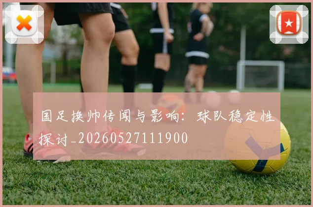 国足换帅传闻与影响:球队稳定性探讨_20260527111900