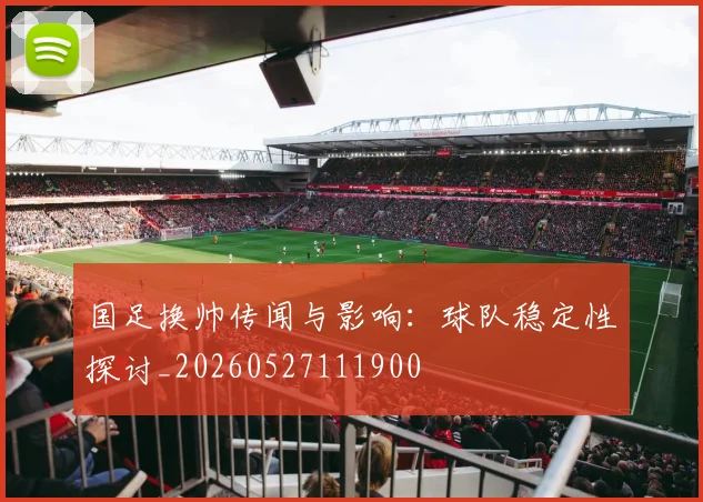 国足换帅传闻与影响：球队稳定性探讨_20260527111900