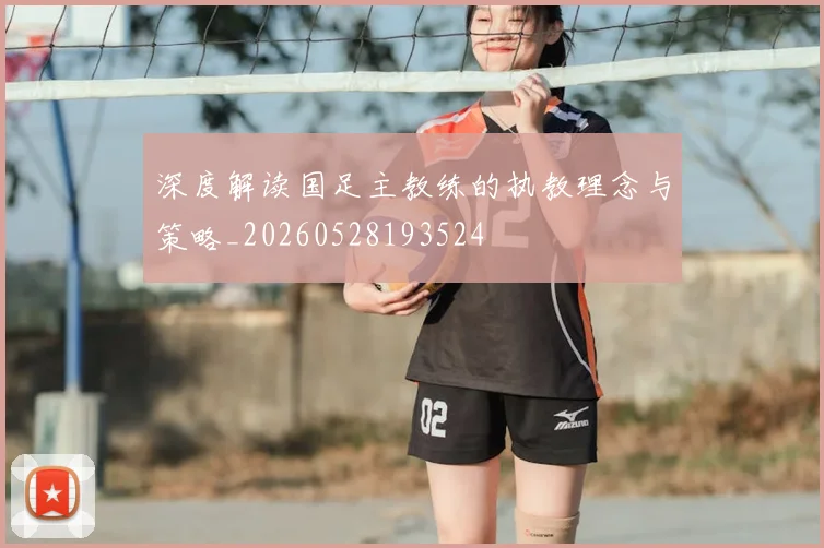 深度解读国足主教练的执教理念与策略_20260528193524