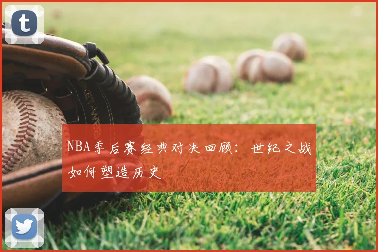 NBA季后赛经典对决回顾:世纪之战如何塑造历史