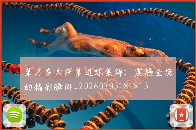 莱万多夫斯基进球集锦:震撼全场的精彩瞬间_20260703181813
