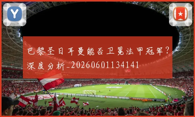 巴黎圣日耳曼能否卫冕法甲冠军?深度分析_20260601134141