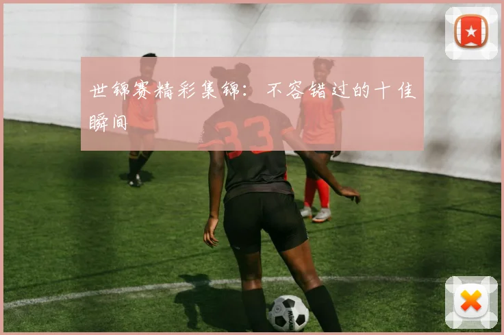 世锦赛精彩集锦：不容错过的十佳瞬间