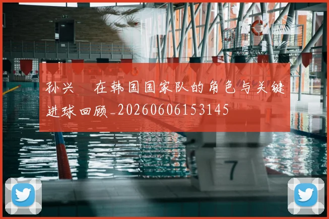 孙兴慜在韩国国家队的角色与关键进球回顾_20260606153145