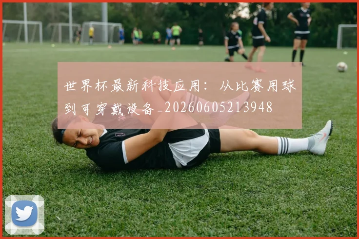 世界杯最新科技应用：从比赛用球到可穿戴设备_20260605213948