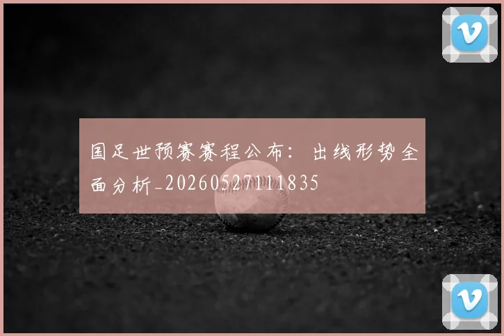 国足世预赛赛程公布：出线形势全面分析_20260527111835