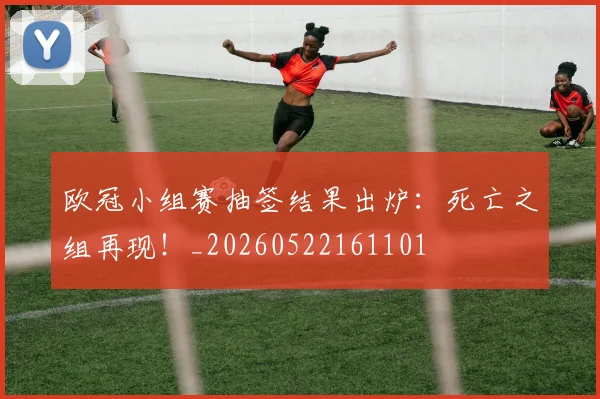 欧冠小组赛抽签结果出炉:死亡之组再现!_20260522161101
