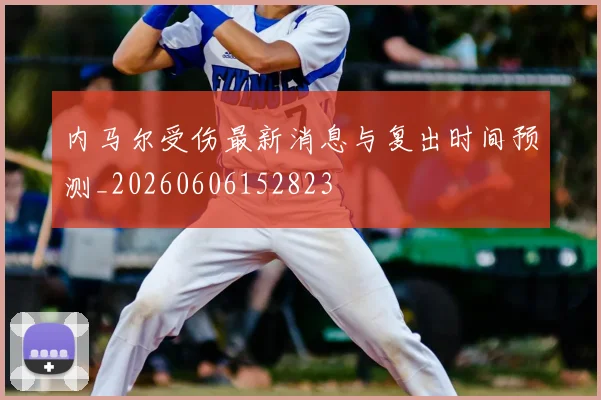 内马尔受伤最新消息与复出时间预测_20260606152823