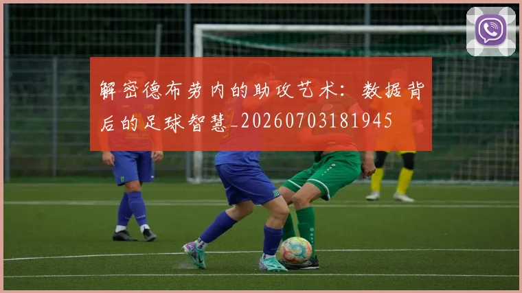 解密德布劳内的助攻艺术：数据背后的足球智慧_20260703181945