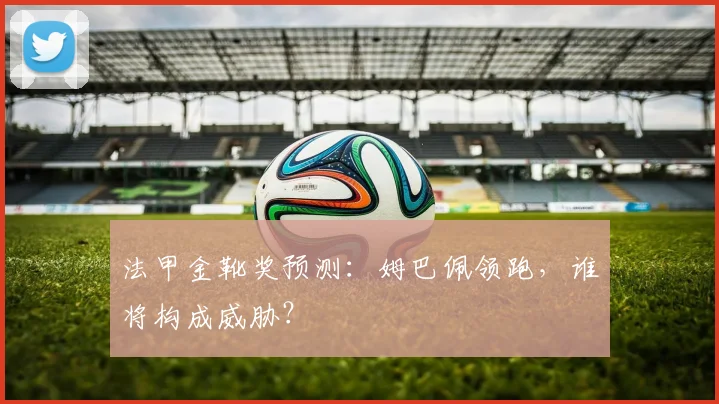 法甲金靴奖预测:姆巴佩领跑,谁将构成威胁?