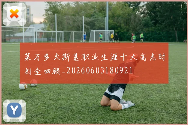 莱万多夫斯基职业生涯十大高光时刻全回顾_20260603180921