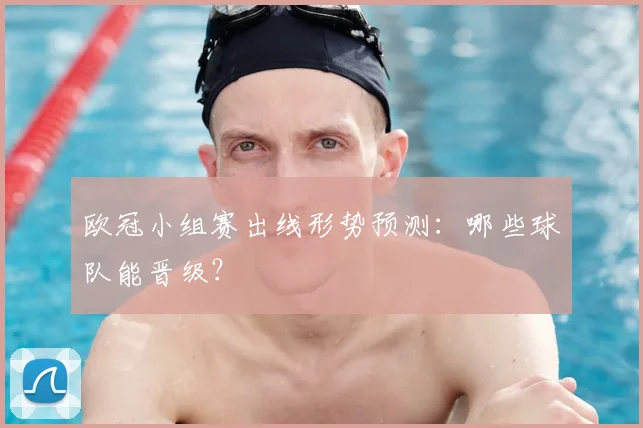 欧冠小组赛出线形势预测:哪些球队能晋级?