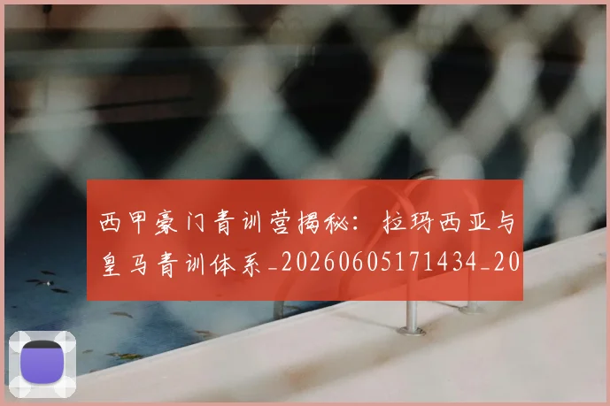 西甲豪门青训营揭秘:拉玛西亚与皇马青训体系_20260605171434_20260703181920