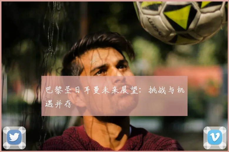 巴黎圣日耳曼未来展望:挑战与机遇并存