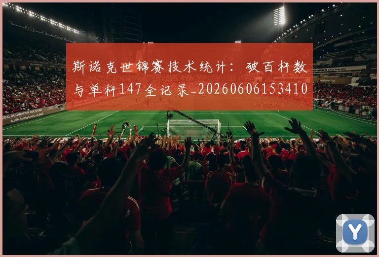 斯诺克世锦赛技术统计:破百杆数与单杆147全记录_20260606153410