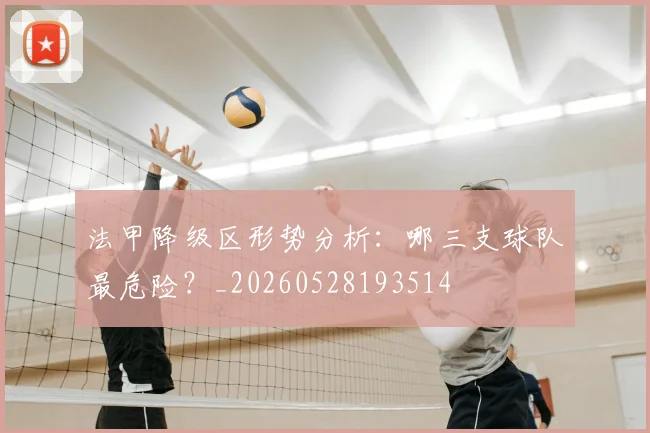 法甲降级区形势分析:哪三支球队最危险?_20260528193514